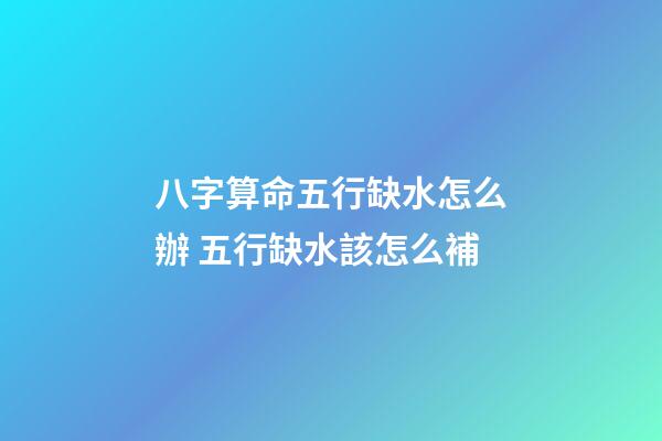 八字算命五行缺水怎么辦 五行缺水該怎么補